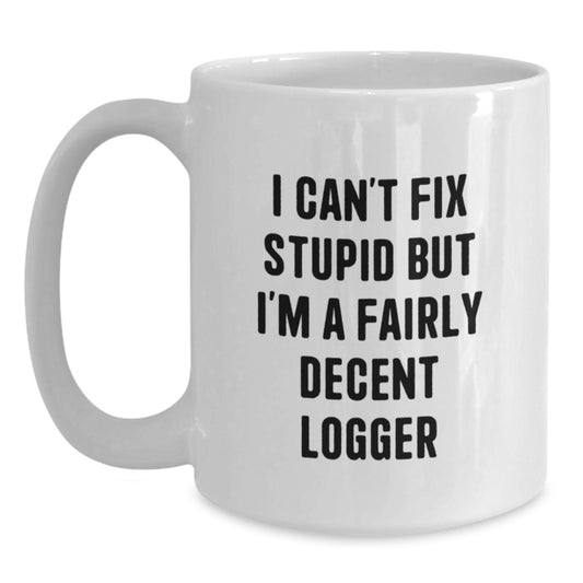 Funny Logger Gift for Graduation, White Coffee Mug - 'I Can't Fix Stupid But I'm A Fairly Decent Logger' - Gifts from Friends to Logger - Main