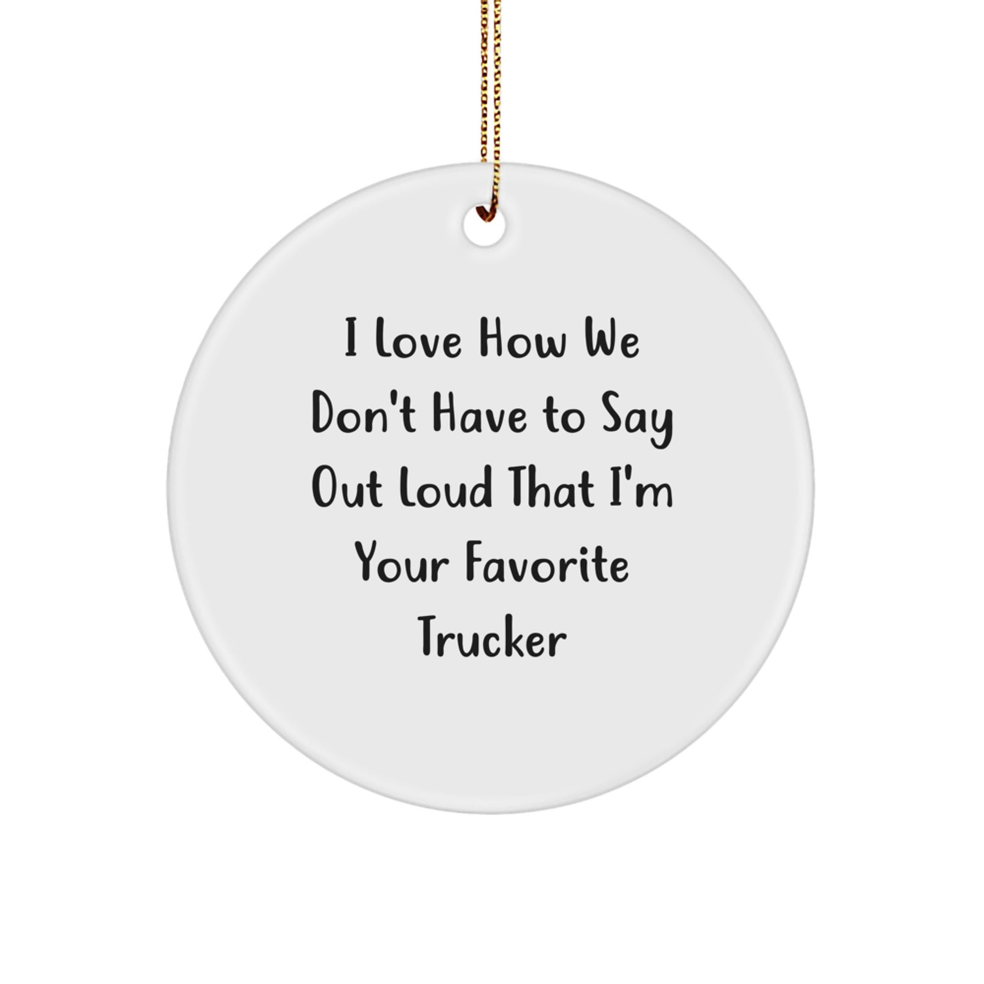 Funny Trucker Gifts - I Love How We Don't Have To Say Out Loud That I'm Your Favorite Trucker Circle Ornament for Christmas, Gifts from Men to Trucker Friends - Image 1